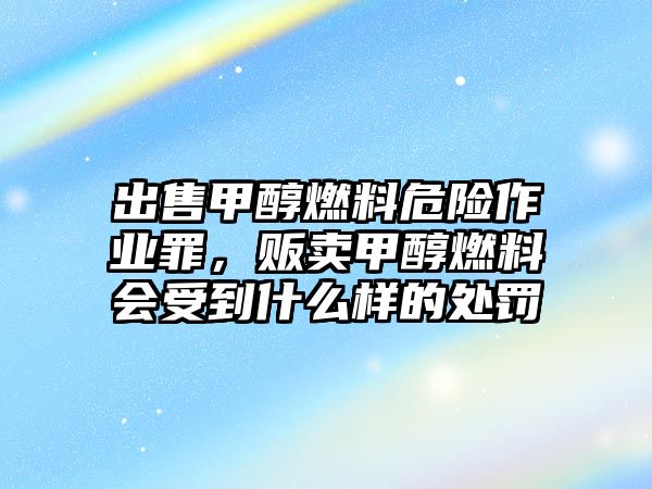 出售甲醇燃料危險作業(yè)罪，販賣甲醇燃料會受到什么樣的處罰