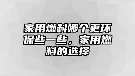 家用燃料哪個更環(huán)保些一些，家用燃料的選擇