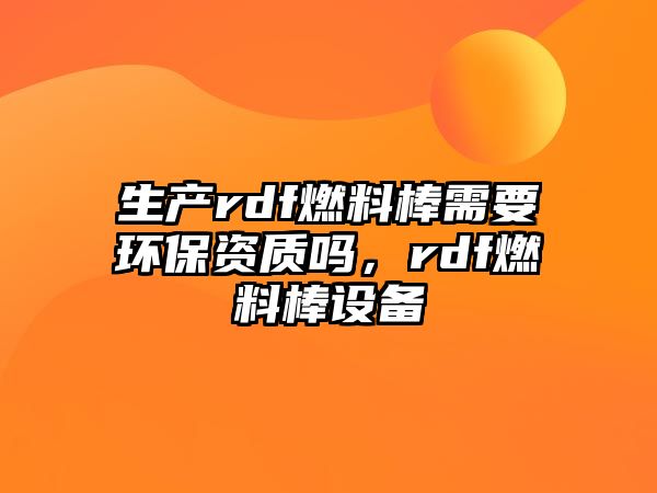 生產(chǎn)rdf燃料棒需要環(huán)保資質(zhì)嗎，rdf燃料棒設(shè)備