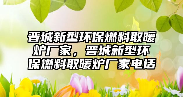 晉城新型環(huán)保燃料取暖爐廠家，晉城新型環(huán)保燃料取暖爐廠家電話