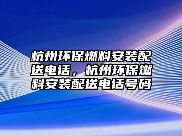 杭州環(huán)保燃料安裝配送電話，杭州環(huán)保燃料安裝配送電話號碼