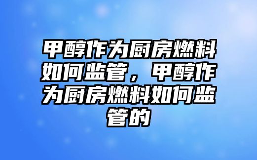 甲醇作為廚房燃料如何監(jiān)管，甲醇作為廚房燃料如何監(jiān)管的