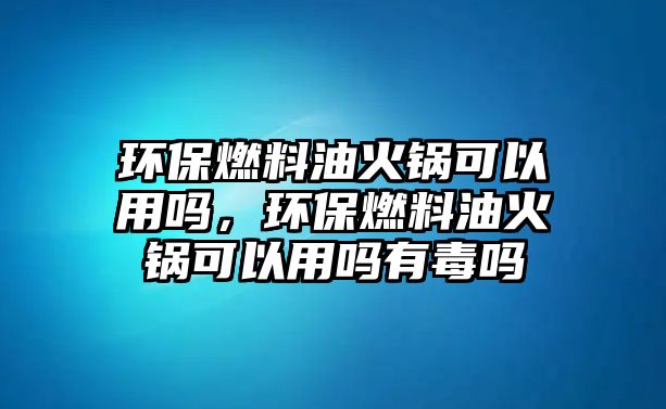 環(huán)保燃料油火鍋可以用嗎，環(huán)保燃料油火鍋可以用嗎有毒嗎