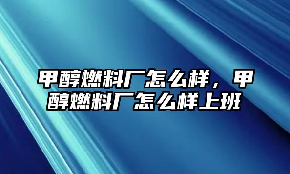 甲醇燃料廠怎么樣，甲醇燃料廠怎么樣上班