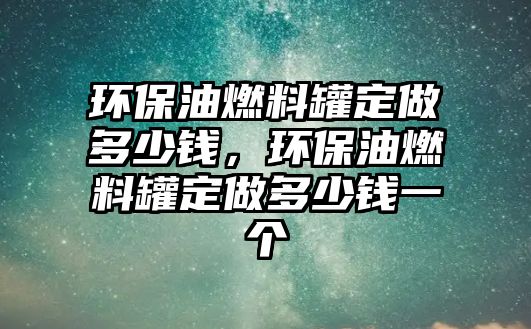 環(huán)保油燃料罐定做多少錢，環(huán)保油燃料罐定做多少錢一個(gè)