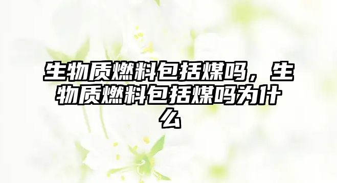 生物質(zhì)燃料包括煤嗎，生物質(zhì)燃料包括煤嗎為什么