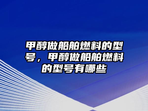 甲醇做船舶燃料的型號，甲醇做船舶燃料的型號有哪些