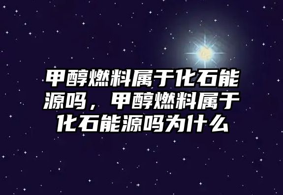 甲醇燃料屬于化石能源嗎，甲醇燃料屬于化石能源嗎為什么