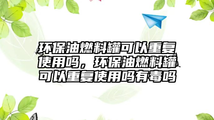 環(huán)保油燃料罐可以重復(fù)使用嗎，環(huán)保油燃料罐可以重復(fù)使用嗎有毒嗎