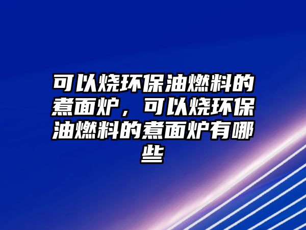 可以燒環(huán)保油燃料的煮面爐，可以燒環(huán)保油燃料的煮面爐有哪些