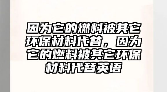 因?yàn)樗娜剂媳黄渌h(huán)保材料代替，因?yàn)樗娜剂媳黄渌h(huán)保材料代替英語(yǔ)