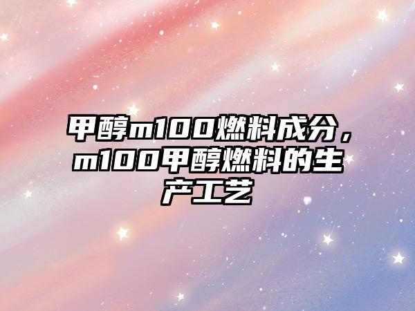 甲醇m100燃料成分，m100甲醇燃料的生產(chǎn)工藝