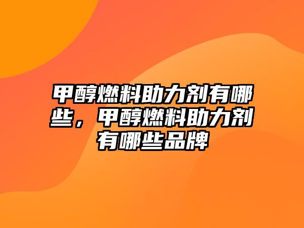 甲醇燃料助力劑有哪些，甲醇燃料助力劑有哪些品牌