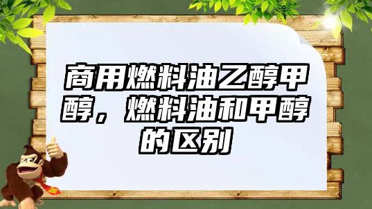 商用燃料油乙醇甲醇，燃料油和甲醇的區(qū)別