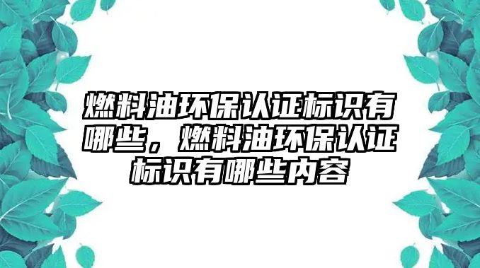 燃料油環(huán)保認(rèn)證標(biāo)識(shí)有哪些，燃料油環(huán)保認(rèn)證標(biāo)識(shí)有哪些內(nèi)容