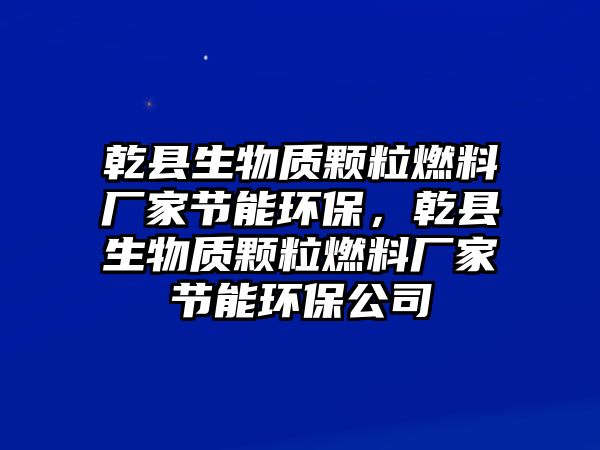 乾縣生物質(zhì)顆粒燃料廠(chǎng)家節(jié)能環(huán)保，乾縣生物質(zhì)顆粒燃料廠(chǎng)家節(jié)能環(huán)保公司