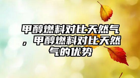 甲醇燃料對比天然氣，甲醇燃料對比天然氣的優(yōu)勢