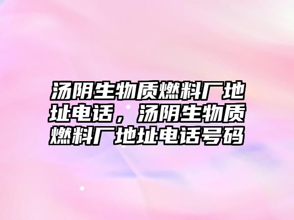 湯陰生物質(zhì)燃料廠地址電話，湯陰生物質(zhì)燃料廠地址電話號碼