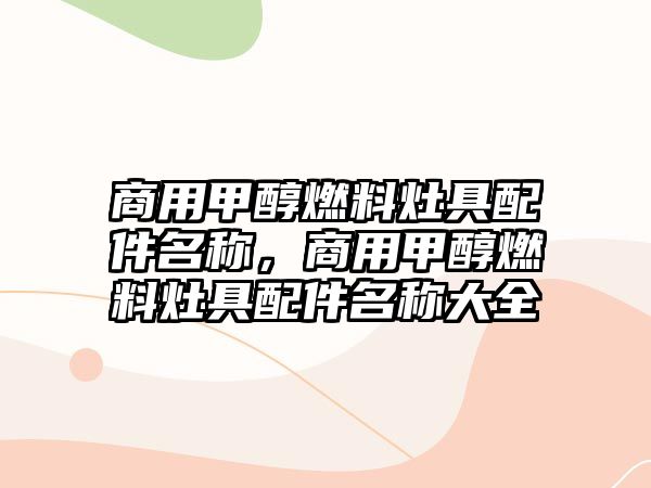 商用甲醇燃料灶具配件名稱(chēng)，商用甲醇燃料灶具配件名稱(chēng)大全