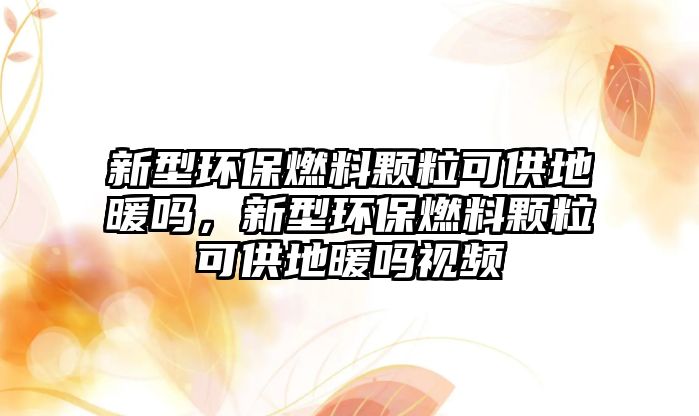 新型環(huán)保燃料顆粒可供地暖嗎，新型環(huán)保燃料顆粒可供地暖嗎視頻