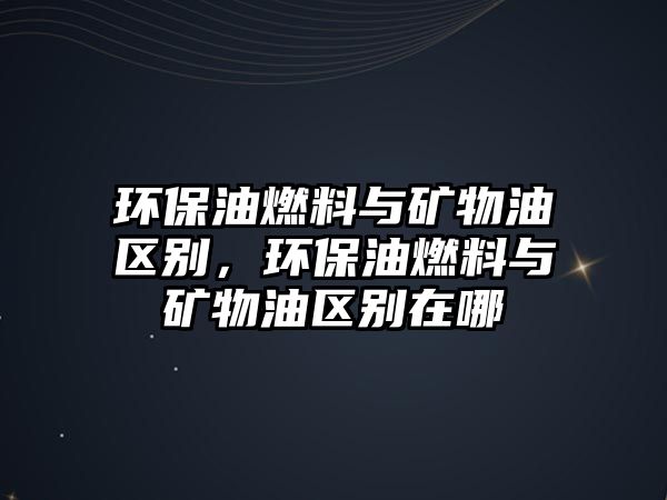 環(huán)保油燃料與礦物油區(qū)別，環(huán)保油燃料與礦物油區(qū)別在哪