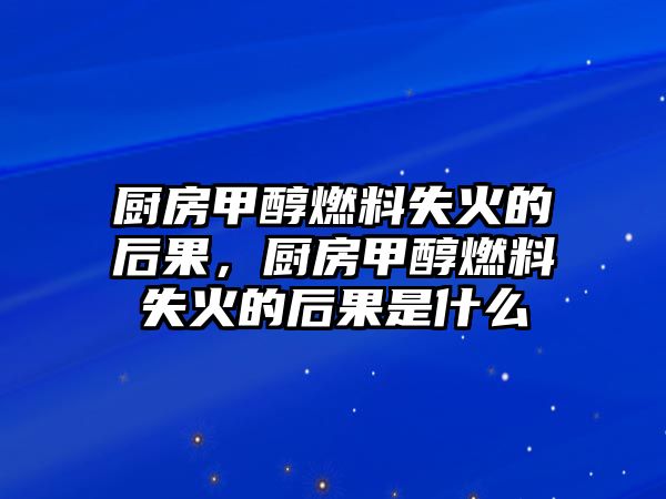 廚房甲醇燃料失火的后果，廚房甲醇燃料失火的后果是什么