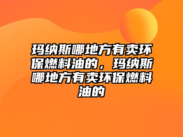 瑪納斯哪地方有賣環(huán)保燃料油的，瑪納斯哪地方有賣環(huán)保燃料油的