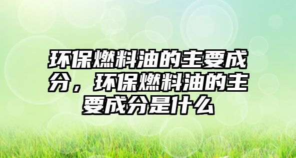 環(huán)保燃料油的主要成分，環(huán)保燃料油的主要成分是什么