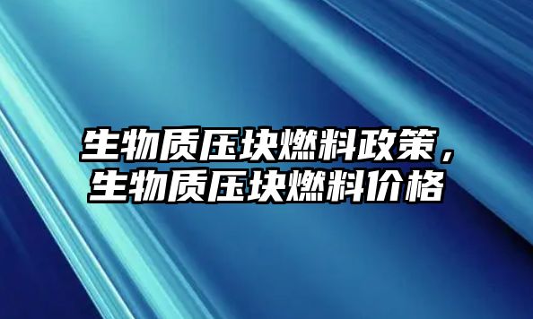 生物質(zhì)壓塊燃料政策，生物質(zhì)壓塊燃料價格