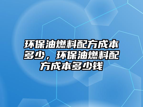 環(huán)保油燃料配方成本多少，環(huán)保油燃料配方成本多少錢