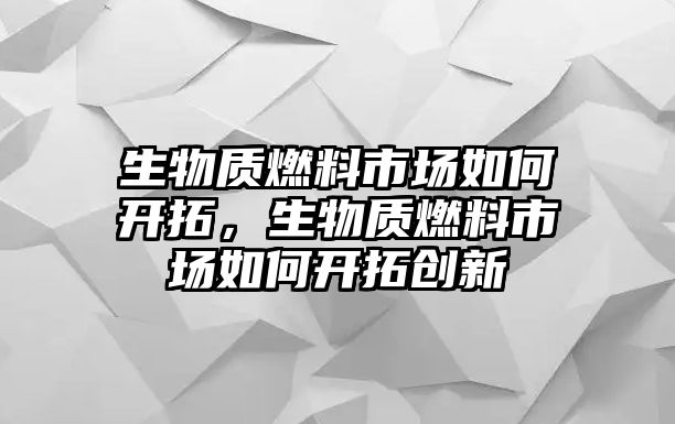 生物質(zhì)燃料市場如何開拓，生物質(zhì)燃料市場如何開拓創(chuàng)新