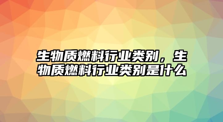 生物質(zhì)燃料行業(yè)類別，生物質(zhì)燃料行業(yè)類別是什么