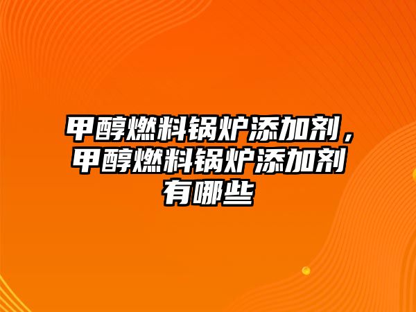 甲醇燃料鍋爐添加劑，甲醇燃料鍋爐添加劑有哪些