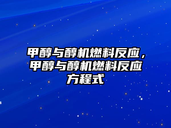 甲醇與醇機(jī)燃料反應(yīng)，甲醇與醇機(jī)燃料反應(yīng)方程式