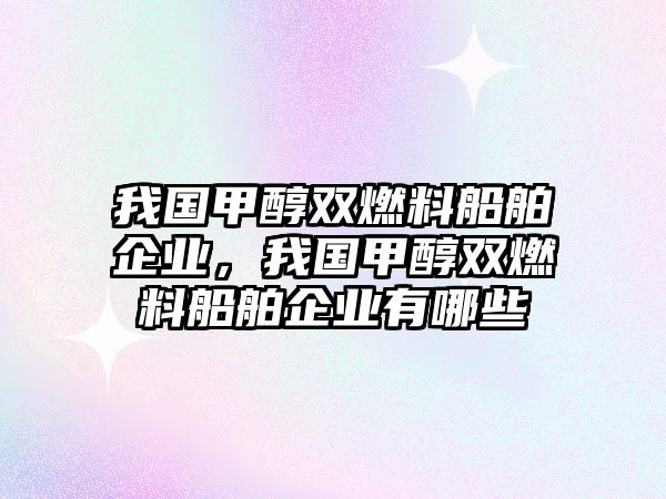 我國甲醇雙燃料船舶企業(yè)，我國甲醇雙燃料船舶企業(yè)有哪些