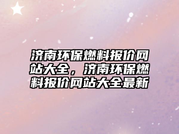 濟南環(huán)保燃料報價網(wǎng)站大全，濟南環(huán)保燃料報價網(wǎng)站大全最新