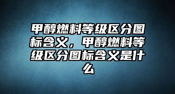 甲醇燃料等級區(qū)分圖標含義，甲醇燃料等級區(qū)分圖標含義是什么