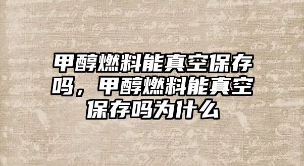 甲醇燃料能真空保存嗎，甲醇燃料能真空保存嗎為什么