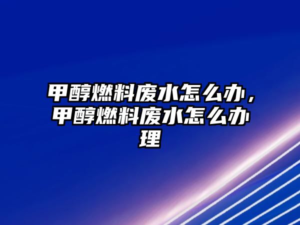 甲醇燃料廢水怎么辦，甲醇燃料廢水怎么辦理