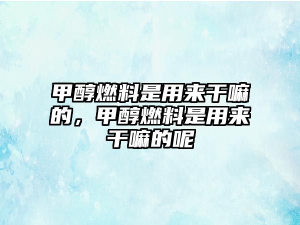 甲醇燃料是用來干嘛的，甲醇燃料是用來干嘛的呢