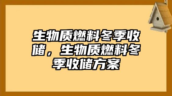 生物質(zhì)燃料冬季收儲(chǔ)，生物質(zhì)燃料冬季收儲(chǔ)方案