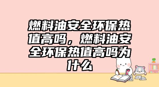 燃料油安全環(huán)保熱值高嗎，燃料油安全環(huán)保熱值高嗎為什么