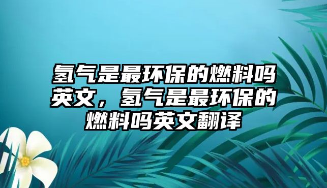 氫氣是最環(huán)保的燃料嗎英文，氫氣是最環(huán)保的燃料嗎英文翻譯