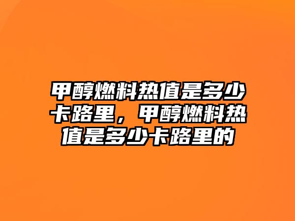 甲醇燃料熱值是多少卡路里，甲醇燃料熱值是多少卡路里的