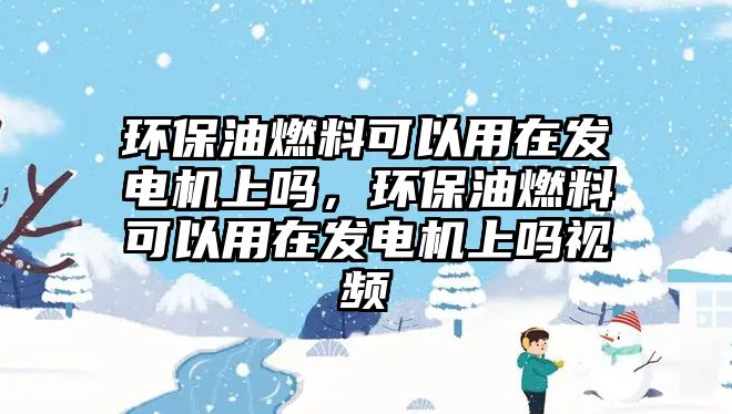 環(huán)保油燃料可以用在發(fā)電機(jī)上嗎，環(huán)保油燃料可以用在發(fā)電機(jī)上嗎視頻