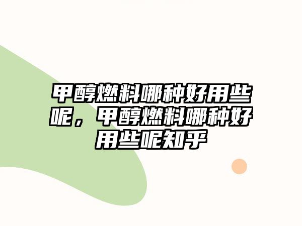 甲醇燃料哪種好用些呢，甲醇燃料哪種好用些呢知乎