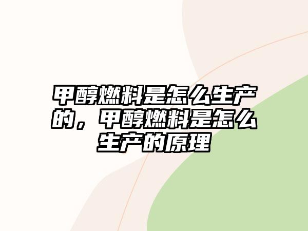 甲醇燃料是怎么生產(chǎn)的，甲醇燃料是怎么生產(chǎn)的原理