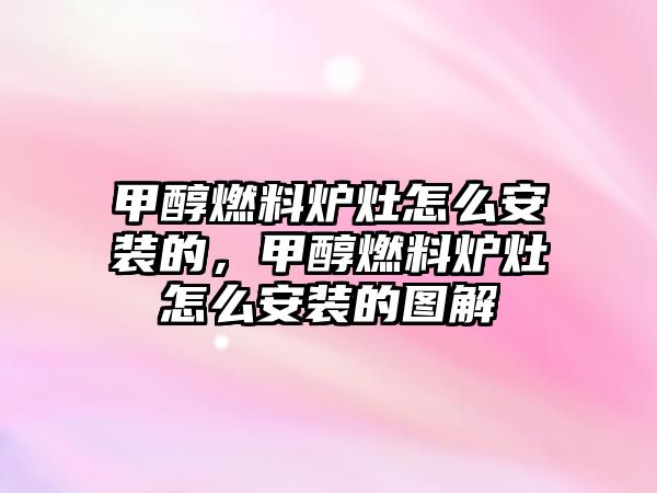 甲醇燃料爐灶怎么安裝的，甲醇燃料爐灶怎么安裝的圖解