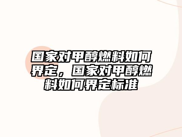 國家對甲醇燃料如何界定，國家對甲醇燃料如何界定標(biāo)準(zhǔn)