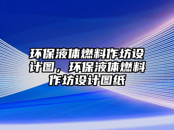 環(huán)保液體燃料作坊設(shè)計(jì)圖，環(huán)保液體燃料作坊設(shè)計(jì)圖紙